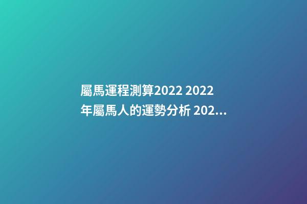 屬馬運程測算2022 2022年屬馬人的運勢分析 2022年屬馬人運勢詳解-第1張-觀點-玄機派
